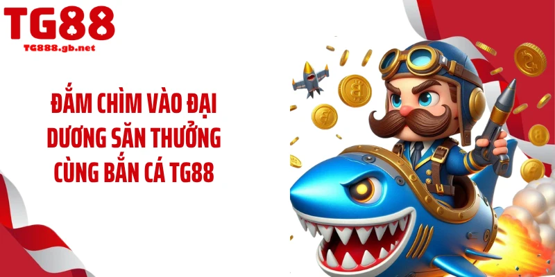 Đắm chìm vào đại dương săn thưởng cùng bắn cá TG88