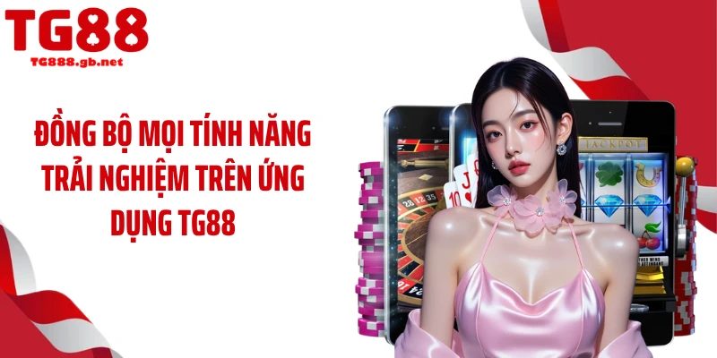 Đồng bộ mọi tính năng trải nghiệm trên ứng dụng TG88