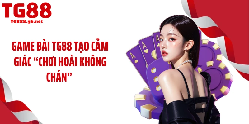 Game bài TG88 tạo cảm giác “chơi hoài không chán” 