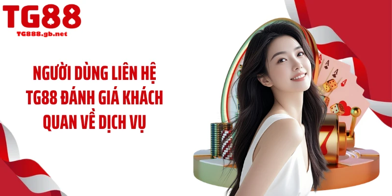 Người dùng liên hệ TG88 đánh giá khách quan về dịch vụ